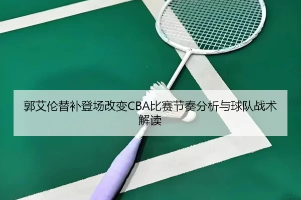 郭艾伦替补登场改变CBA比赛节奏分析与球队战术解读